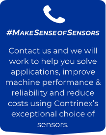 #Make Sense of Sensors Contact us and we will work to help you solve applications, improve machine performance & reliability and reduce costs using Contrinex’s exceptional choice of sensors.