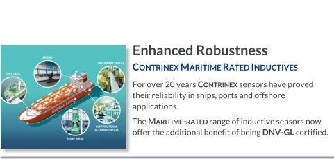 Enhanced Robustness Contrinex Maritime Rated Inductives   For over 20 years Contrinex sensors have proved their reliability in ships, ports and offshore applications.  The Maritime-rated range of inductive sensors now offer the additional benefit of being DNV-GL certified.