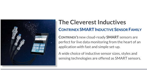 The Cleverest Inductives Contrinex SMART Inductive Sensor Family   Contrinex’s new cloud-ready SMART sensors are perfect for live data monitoring from the heart of an application with fast and simple set-up. A wide choice of inductive sensor sizes, styles and sensing technologies are offered as SMART sensors.