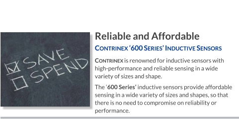 Reliable and Affordable Contrinex ‘600 Series’ Inductive Sensors   Contrinex is renowned for inductive sensors with high-performance and reliable sensing in a wide variety of sizes and shape.  The ‘600 Series’ inductive sensors provide affordable sensing in a wide variety of sizes and shapes, so that there is no need to compromise on reliability or performance.