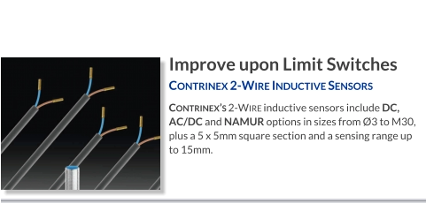 Improve upon Limit Switches Contrinex 2-Wire Inductive Sensors   Contrinex’s 2-Wire inductive sensors include DC, AC/DC and NAMUR options in sizes from Ø3 to M30, plus a 5 x 5mm square section and a sensing range up to 15mm.