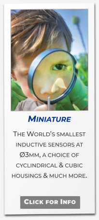 Miniature  The World’s smallest inductive sensors at Ø3mm, a choice of cyclindrical & cubic housings & much more.    Click for Info