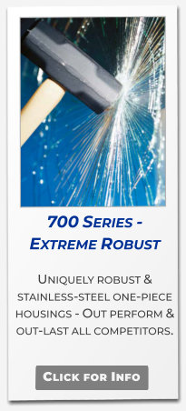 700 Series - Extreme Robust  Uniquely robust & stainless-steel one-piece housings - Out perform & out-last all competitors.   Click for Info