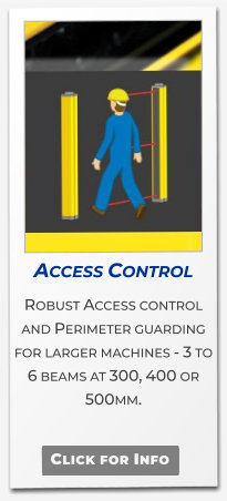 Access Control  Robust Access control and Perimeter guarding for larger machines - 3 to 6 beams at 300, 400 or 500mm.   Click for Info