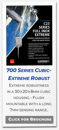 700 Series Cubic- Extreme Robust Extreme robustness in a 30 x 20 x 8mm cubic housing - Flush mountable with a long 7mm sensing range. .   Click for Brochure