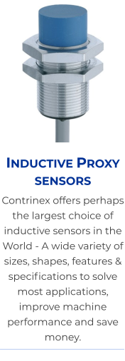 Inductive Proxy sensors Contrinex offers perhaps the largest choice of  inductive sensors in the World - A wide variety of sizes, shapes, features & specifications to solve most applications, improve machine performance and save money.