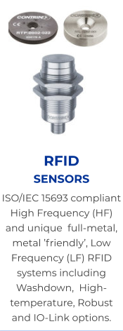 RFID             sensors ISO/IEC 15693 compliant High Frequency (HF) and unique  full-metal, metal ’friendly’, Low Frequency (LF) RFID systems including Washdown,  High-temperature, Robust and IO-Link options.