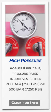High Pressure  Robust & reliable, pressure rated  inductives - either  200 BAR (2900 PSI) or 500 BAR (7250 PSI)   Click for Info